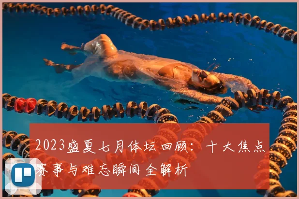 2023盛夏七月体坛回顾：十大焦点赛事与难忘瞬间全解析