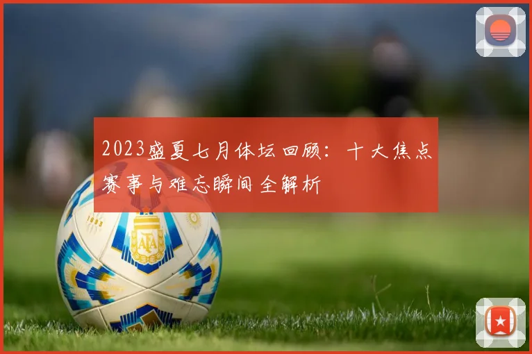 2023盛夏七月体坛回顾：十大焦点赛事与难忘瞬间全解析