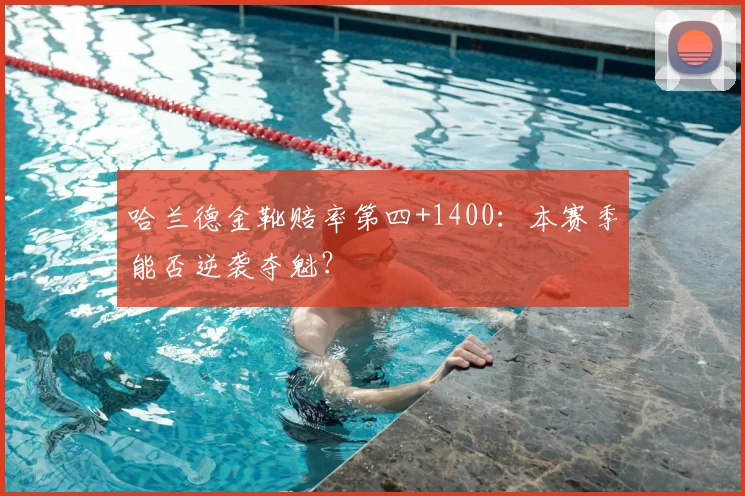 哈兰德金靴赔率第四+1400：本赛季能否逆袭夺魁？