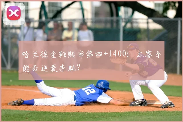 哈兰德金靴赔率第四+1400:本赛季能否逆袭夺魁?