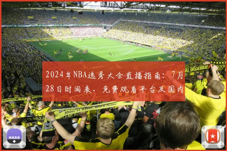 2024年NBA选秀大会直播指南:7月28日时间表、免费观看平台及国内转播详解