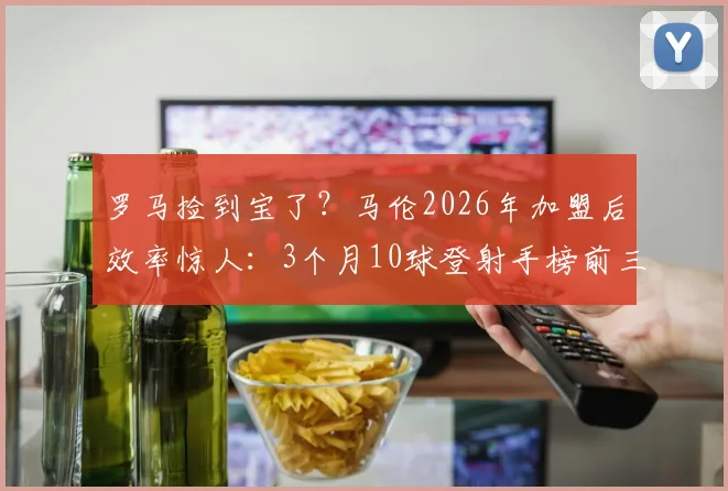 罗马捡到宝了?马伦2026年加盟后效率惊人:3个月10球登射手榜前三,技术适配性成关键