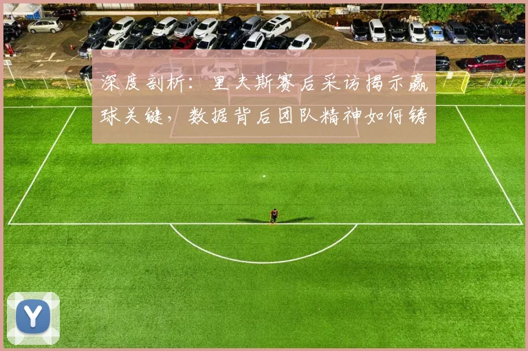 深度剖析：里夫斯赛后采访揭示赢球关键，数据背后团队精神如何铸就胜利