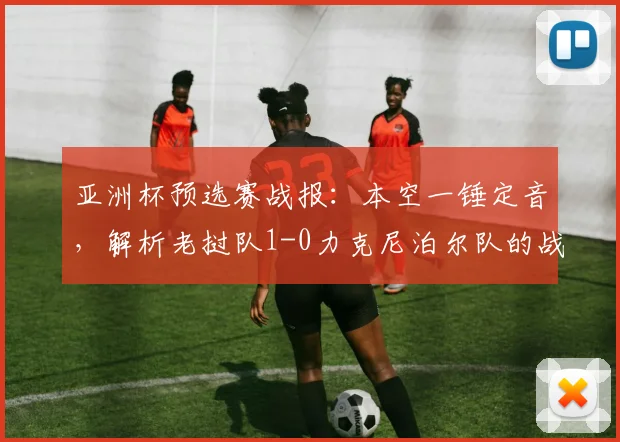 亚洲杯预选赛战报:本空一锤定音,解析老挝队1-0力克尼泊尔队的战术关键