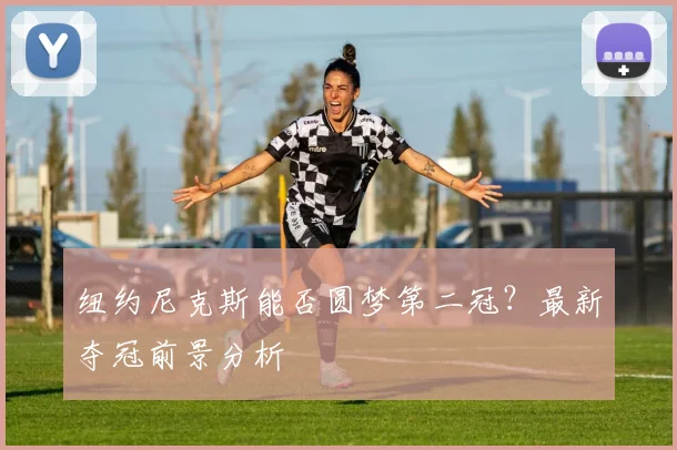 纽约尼克斯能否圆梦第二冠？最新夺冠前景分析