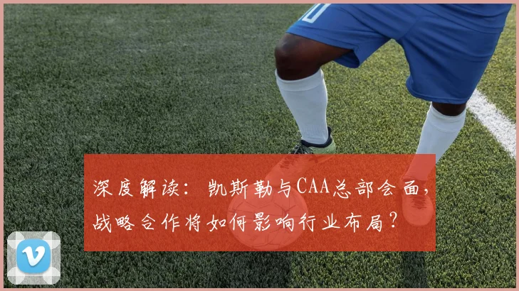 深度解读：凯斯勒与CAA总部会面，战略合作将如何影响行业布局？