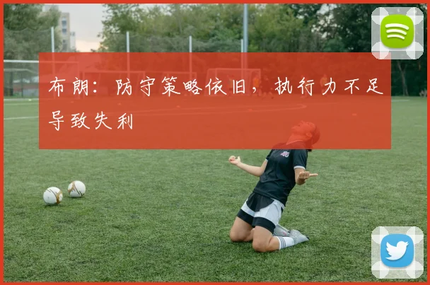 布朗：防守策略依旧，执行力不足导致失利
