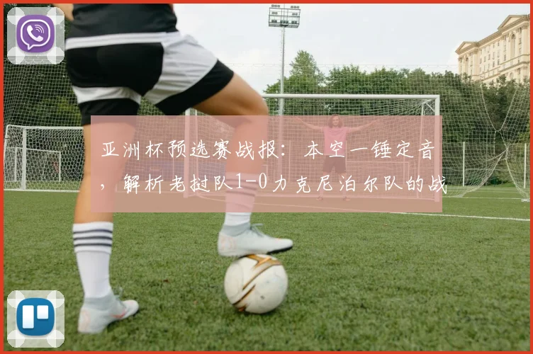 亚洲杯预选赛战报：本空一锤定音，解析老挝队1-0力克尼泊尔队的战术关键