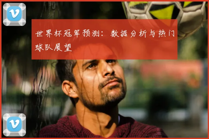 世界杯冠军预测:数据分析与热门球队展望