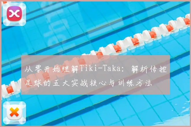 从零开始理解Tiki-Taka：解析传控足球的五大实战核心与训练方法