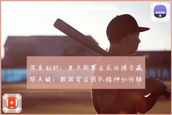 深度剖析:里夫斯赛后采访揭示赢球关键,数据背后团队精神如何铸就胜利