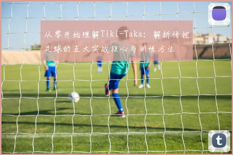从零开始理解Tiki-Taka：解析传控足球的五大实战核心与训练方法