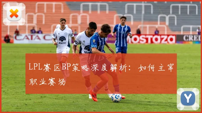 LPL赛区BP策略深度解析：如何主宰职业赛场