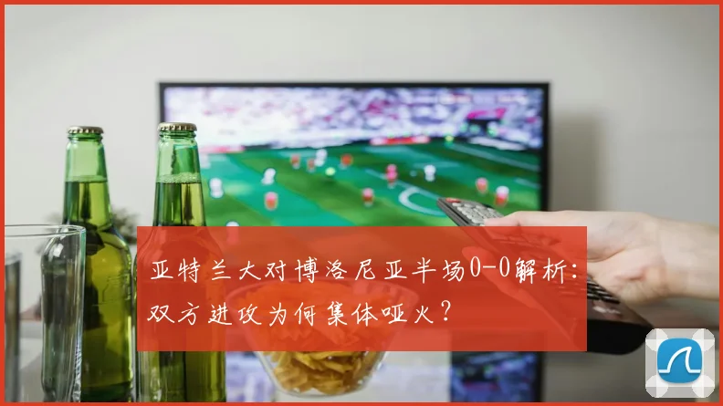 亚特兰大对博洛尼亚半场0-0解析:双方进攻为何集体哑火?