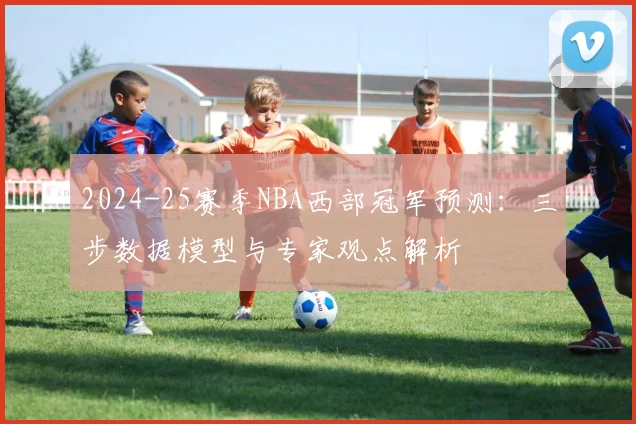 2024-25赛季NBA西部冠军预测：三步数据模型与专家观点解析