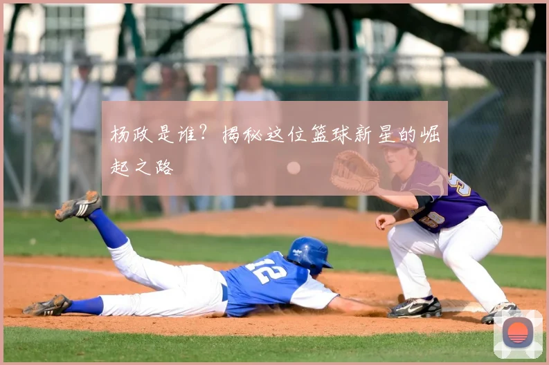 杨政是谁？揭秘这位篮球新星的崛起之路