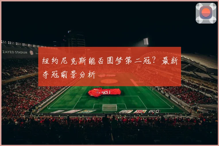 纽约尼克斯能否圆梦第二冠?最新夺冠前景分析