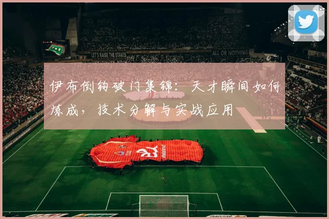 伊布倒钩破门集锦：天才瞬间如何炼成，技术分解与实战应用