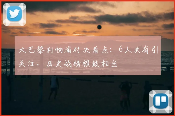 大巴黎利物浦对决看点：6人共有引关注，历史战绩旗鼓相当