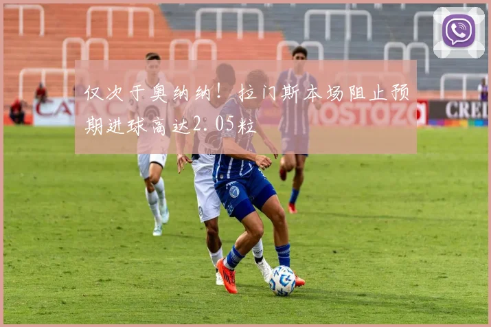 仅次于奥纳纳！拉门斯本场阻止预期进球高达2.05粒