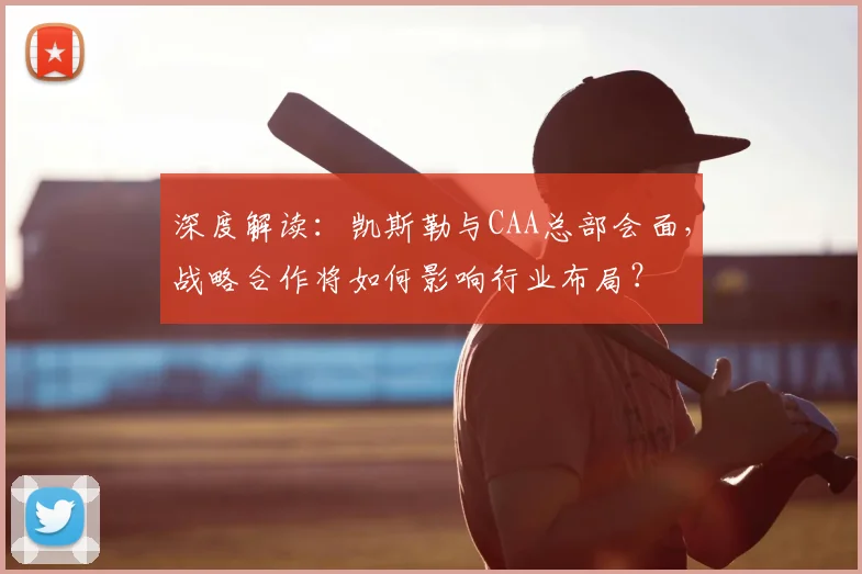 深度解读：凯斯勒与CAA总部会面，战略合作将如何影响行业布局？