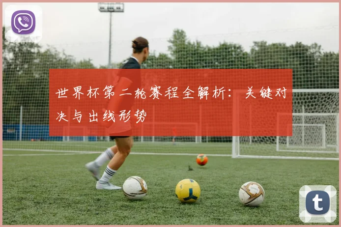 世界杯第二轮赛程全解析：关键对决与出线形势
