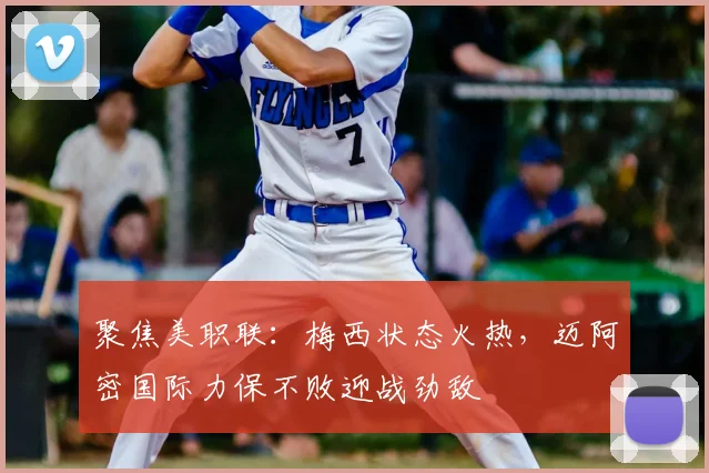 聚焦美职联：梅西状态火热，迈阿密国际力保不败迎战劲敌